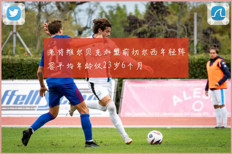 老将维尔贝克加盟前切尔西年轻阵容平均年龄仅23岁6个月