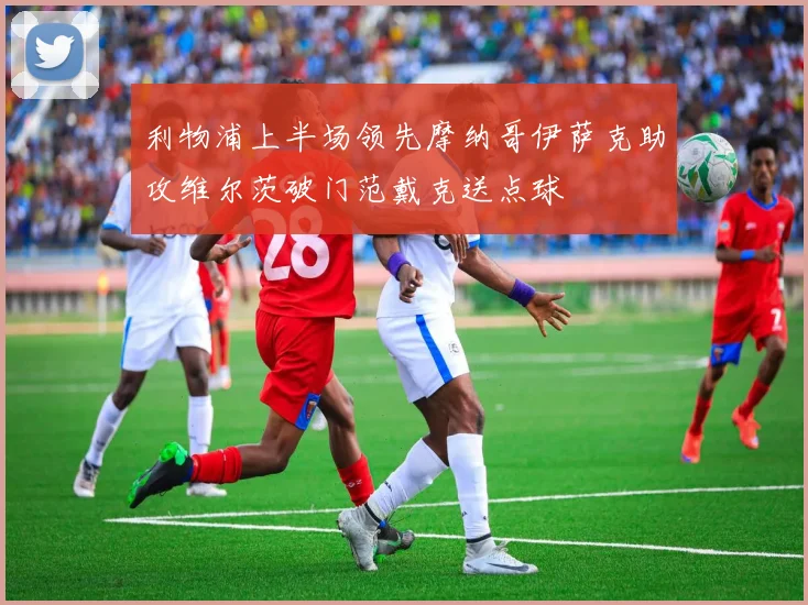 利物浦上半场领先摩纳哥伊萨克助攻维尔茨破门范戴克送点球