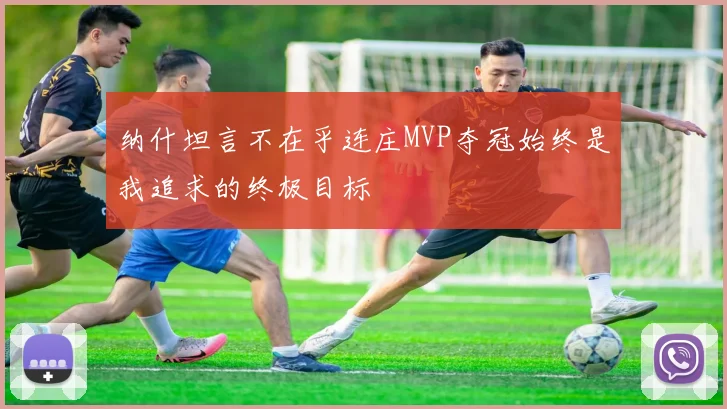 纳什坦言不在乎连庄MVP夺冠始终是我追求的终极目标