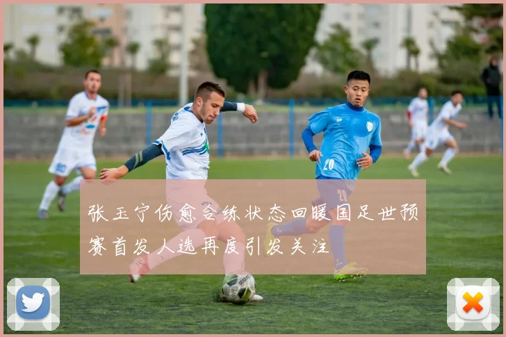 张玉宁伤愈合练状态回暖国足世预赛首发人选再度引发关注