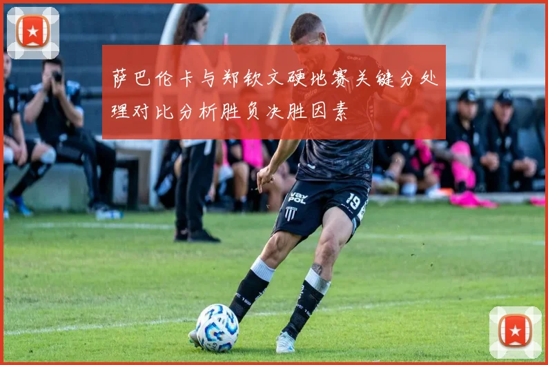 萨巴伦卡与郑钦文硬地赛关键分处理对比分析胜负决胜因素