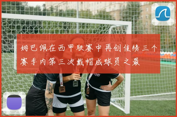 姆巴佩在西甲联赛中再创佳绩三个赛季内第三次戴帽成球员之最