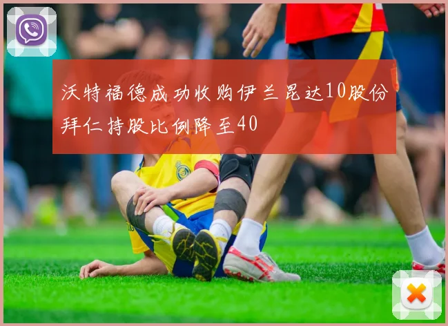 沃特福德成功收购伊兰昆达10股份拜仁持股比例降至40